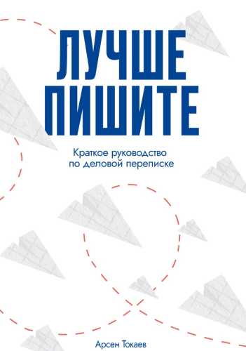Арсен Токаев. Лучше пишите. Краткое руководство по деловой переписке