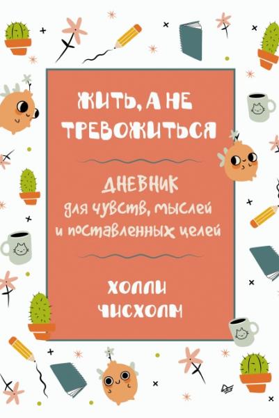 Холли Чисхолм. Жить, а не тревожиться. Дневник для чувств, мыслей и поставленных целей