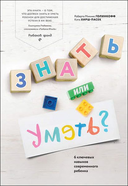 К. Хирш-Пасек, Р. Голинкофф. Знать или уметь? 6 ключевых навыков современного ребенка