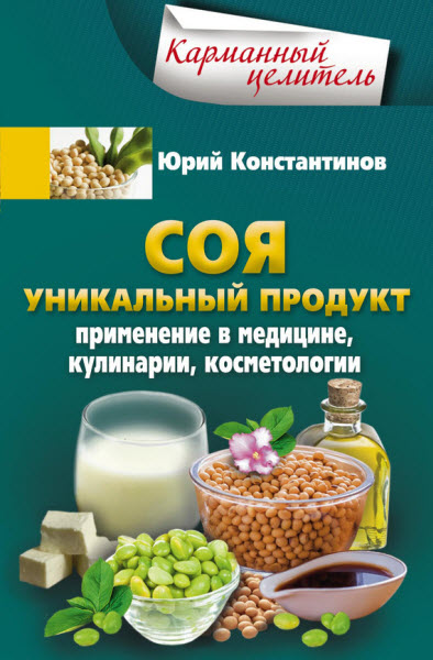 Юрий Константинов. Соя. Уникальный продукт. Применение в медицине, кулинарии, косметологии